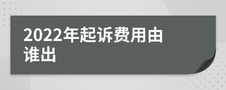 2022年起訴費(fèi)用由誰(shuí)出