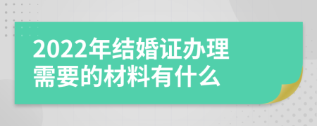 2022年結(jié)婚證辦理需要的材料有什么