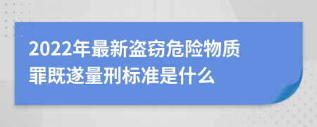 2022年最新盜竊危險物質(zhì)罪既遂量刑標準是什么