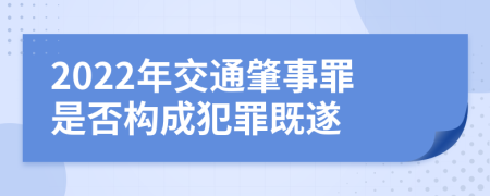 2022年交通肇事罪是否構(gòu)成犯罪既遂