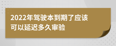 2022年駕駛本到期了應(yīng)該可以延遲多久審驗(yàn)