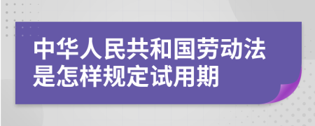 中華人民共和國勞動法是怎樣規(guī)定試用期