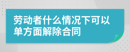 勞動者什么情況下可以單方面解除合同
