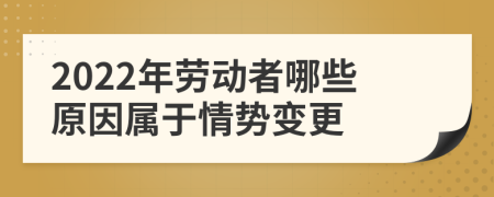 2022年勞動(dòng)者哪些原因?qū)儆谇閯?shì)變更