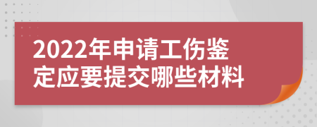 2022年申請(qǐng)工傷鑒定應(yīng)要提交哪些材料