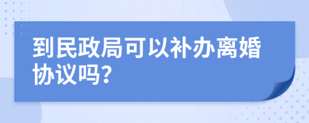 到民政局可以補辦離婚協(xié)議嗎？