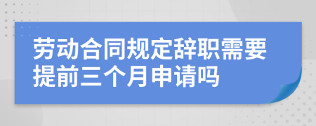 勞動合同規(guī)定辭職需要提前三個月申請嗎