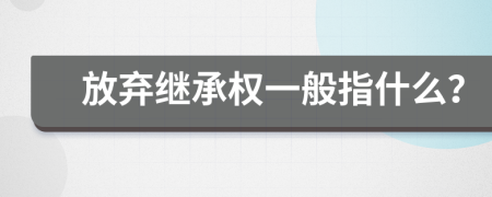 放棄繼承權一般指什么？