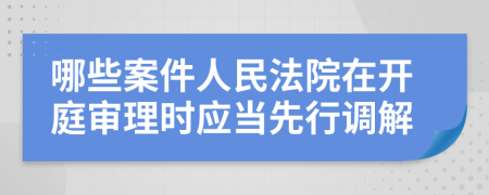 哪些案件人民法院在開(kāi)庭審理時(shí)應(yīng)當(dāng)先行調(diào)解