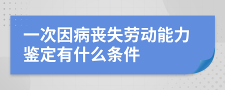 一次因病喪失勞動能力鑒定有什么條件
