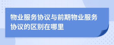 物業(yè)服務(wù)協(xié)議與前期物業(yè)服務(wù)協(xié)議的區(qū)別在哪里