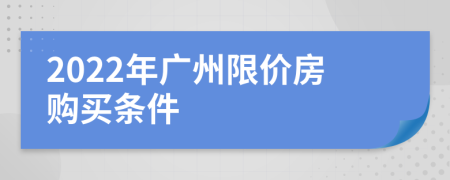 2022年廣州限價(jià)房購(gòu)買(mǎi)條件
