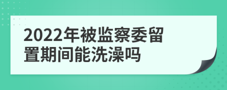 2022年被監(jiān)察委留置期間能洗澡嗎