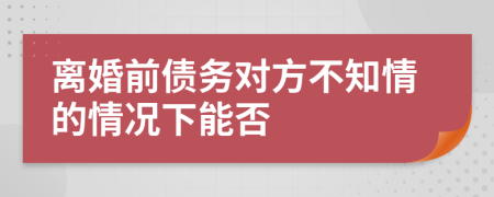 離婚前債務(wù)對(duì)方不知情的情況下能否