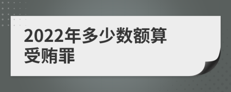 2022年多少數(shù)額算受賄罪