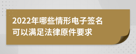 2022年哪些情形電子簽名可以滿足法律原件要求