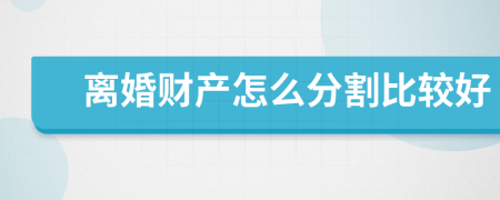 離婚財產(chǎn)怎么分割比較好