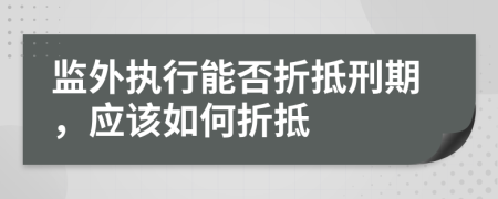 監(jiān)外執(zhí)行能否折抵刑期，應(yīng)該如何折抵