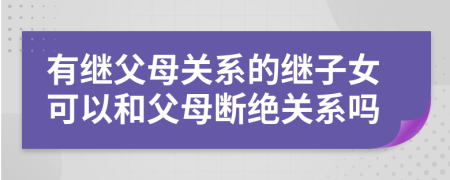 有繼父母關系的繼子女可以和父母斷絕關系嗎