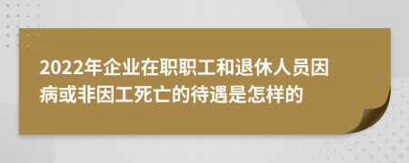 2022年企業(yè)在職職工和退休人員因病或非因工死亡的待遇是怎樣的