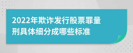 2022年欺詐發(fā)行股票罪量刑具體細(xì)分成哪些標(biāo)準(zhǔn)