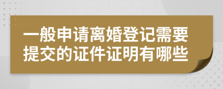 一般申請(qǐng)離婚登記需要提交的證件證明有哪些
