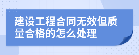 建設(shè)工程合同無效但質(zhì)量合格的怎么處理