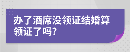 辦了酒席沒(méi)領(lǐng)證結(jié)婚算領(lǐng)證了嗎?