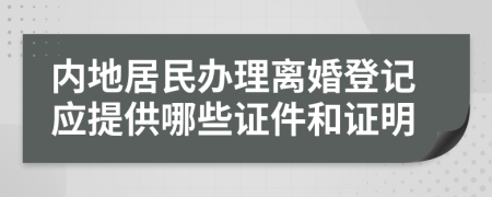 內(nèi)地居民辦理離婚登記應(yīng)提供哪些證件和證明