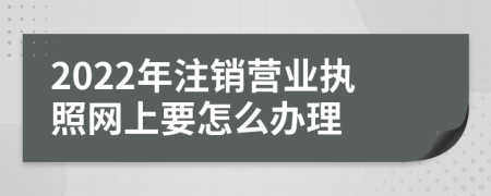 2022年注銷營業(yè)執(zhí)照網(wǎng)上要怎么辦理