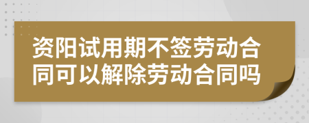 資陽(yáng)試用期不簽勞動(dòng)合同可以解除勞動(dòng)合同嗎