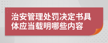 治安管理處罰決定書具體應(yīng)當(dāng)載明哪些內(nèi)容