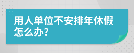 用人單位不安排年休假怎么辦?
