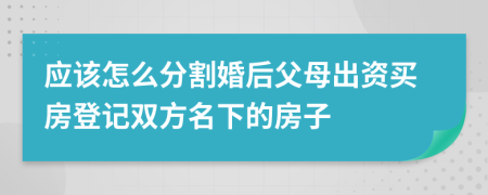 應該怎么分割婚后父母出資買房登記雙方名下的房子