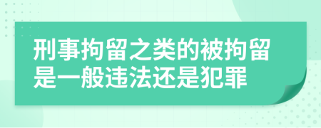 刑事拘留之類的被拘留是一般違法還是犯罪