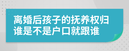 離婚后孩子的撫養(yǎng)權(quán)歸誰是不是戶口就跟誰