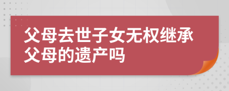 父母去世子女無權繼承父母的遺產(chǎn)嗎
