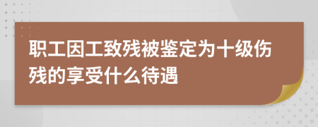 職工因工致殘被鑒定為十級(jí)傷殘的享受什么待遇