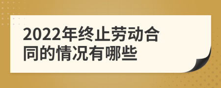 2022年終止勞動(dòng)合同的情況有哪些