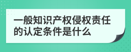 一般知識產(chǎn)權(quán)侵權(quán)責(zé)任的認(rèn)定條件是什么