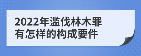 2022年濫伐林木罪有怎樣的構(gòu)成要件