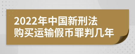 2022年中國(guó)新刑法購(gòu)買運(yùn)輸假幣罪判幾年