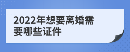2022年想要離婚需要哪些證件