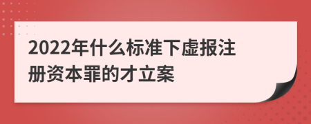 2022年什么標(biāo)準(zhǔn)下虛報(bào)注冊(cè)資本罪的才立案