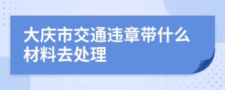 大慶市交通違章帶什么材料去處理