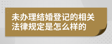 未辦理結(jié)婚登記的相關(guān)法律規(guī)定是怎么樣的