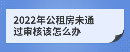 2022年公租房未通過審核該怎么辦