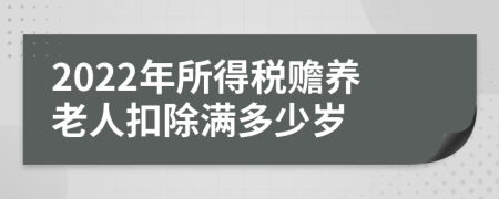 2022年所得稅贍養(yǎng)老人扣除滿多少歲