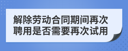 解除勞動合同期間再次聘用是否需要再次試用