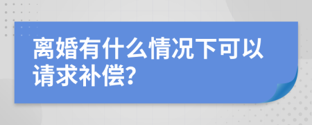 離婚有什么情況下可以請求補償？